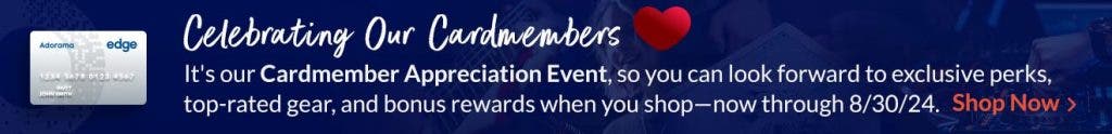 CELEBRATING OUR CARDMEMBERS It's our Cardmember Appreciation Event, so we're celebrating you! Enjoy exclusive perks, top-rated gear, and bonus rewards when you shop—now through 8/30/24.